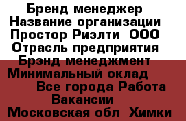 Бренд-менеджер › Название организации ­ Простор-Риэлти, ООО › Отрасль предприятия ­ Брэнд-менеджмент › Минимальный оклад ­ 70 000 - Все города Работа » Вакансии   . Московская обл.,Химки г.